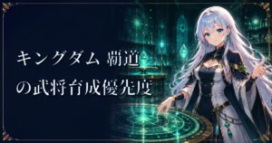 キングダム 覇道の武将育成優先度｜レベル・将星・練達・将能・秘伝
